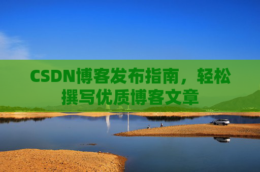 CSDN博客发布指南，轻松撰写优质博客文章