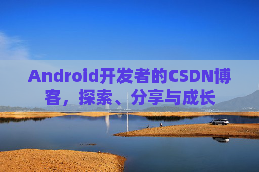 Android开发者的CSDN博客,探索、分享与成长